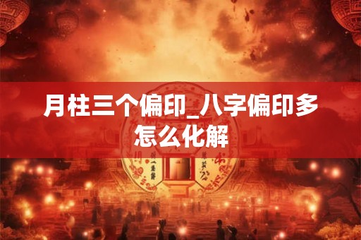 月柱三个偏印_八字偏印多怎么化解 月柱三个偏印_八字偏印多怎么化解