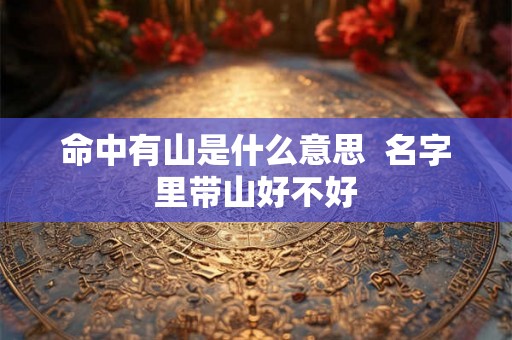 命中有山是什么意思 名字里带山好不好 命中有山是什么意思 名字里带山好不好
