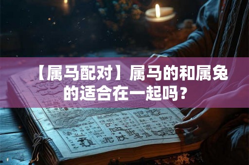 【属马配对】属马的和属兔的适合在一起吗? 【属马配对】属马的和属兔的适合在一起吗?