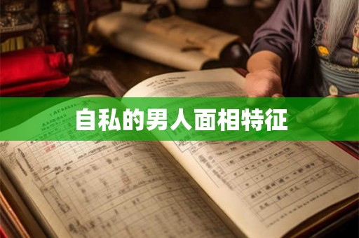 自私的男人面相特征 自私的男人面相特征