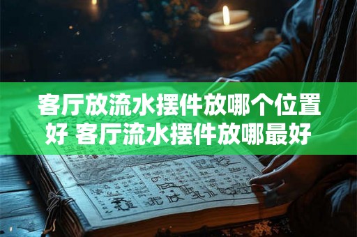 客厅放流水摆件放哪个位置好 客厅流水摆件放哪最好 客厅放流水摆件放哪个位置好 客厅流水摆件放哪最好
