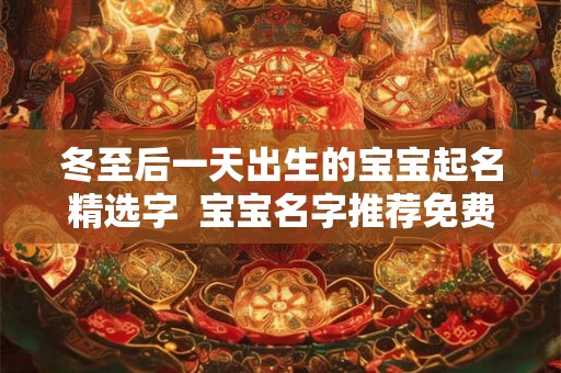 冬至后一天出生的宝宝起名精选字  宝宝名字推荐免费