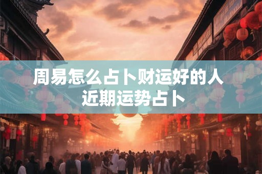 周易怎么占卜财运好的人  近期运势占卜