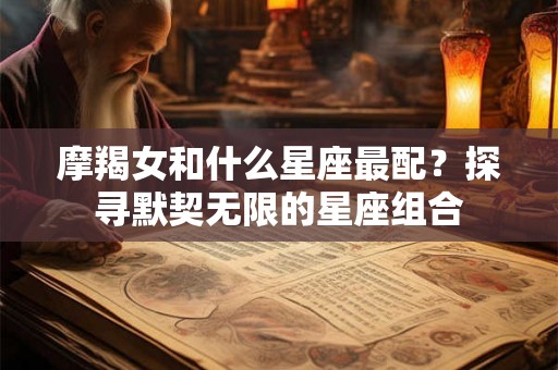 摩羯女和什么星座最配？探寻默契无限的星座组合