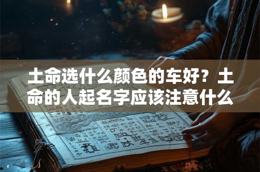 土命选什么颜色的车好？土命的人起名字应该注意什么？