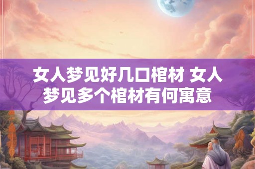 女人梦见好几口棺材 女人梦见多个棺材有何寓意
