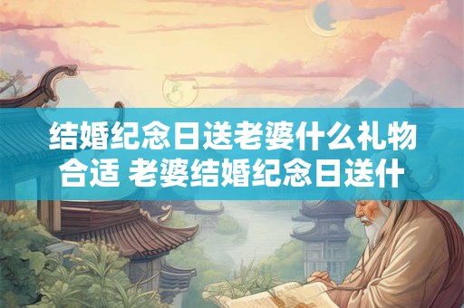结婚纪念日送老婆什么礼物合适 老婆结婚纪念日送什么礼物
