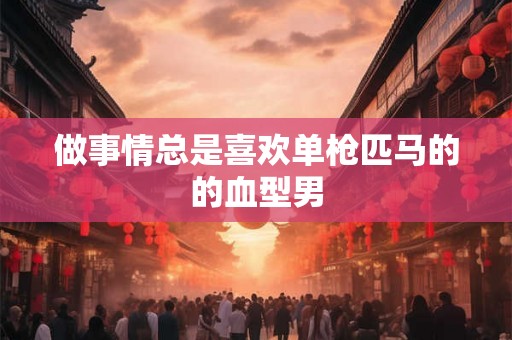 做事情总是喜欢单枪匹马的的血型男