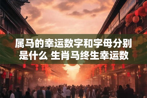 属马的幸运数字和字母分别是什么 生肖马终生幸运数字是哪些 属马的幸运数字和字母分别是什么 生肖马终生幸运数字是哪些
