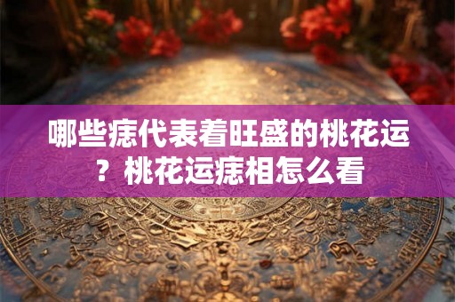 哪些痣代表着旺盛的桃花运？桃花运痣相怎么看
