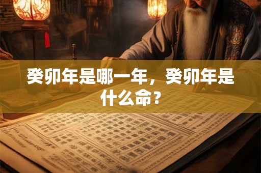 癸卯年是哪一年，癸卯年是什么命？