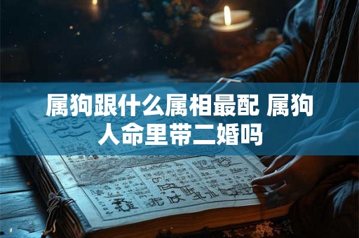 属狗跟什么属相最配 属狗人命里带二婚吗