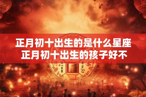 正月初十出生的是什么星座 正月初十出生的孩子好不好
