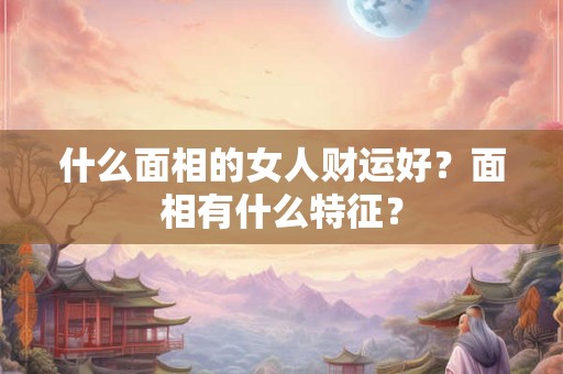 什么面相的女人财运好？面相有什么特征？