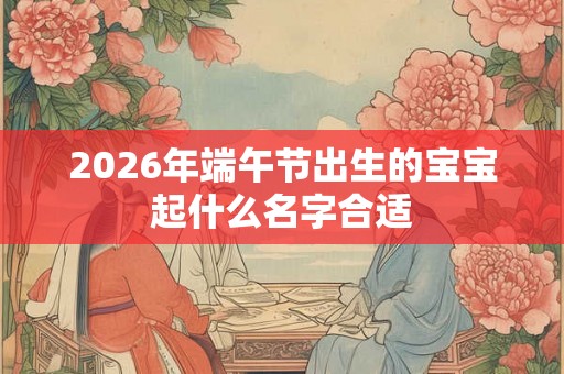 2026年端午节出生的宝宝起什么名字合适
