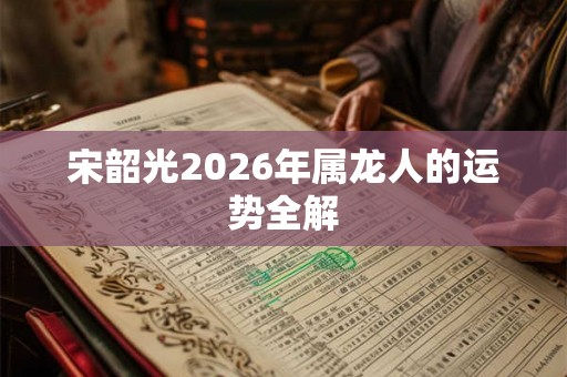 宋韶光2026年属龙人的运势全解 宋韶光2026年属龙人的运势全解