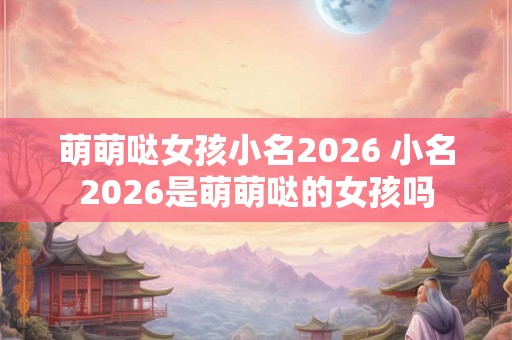 萌萌哒女孩小名2026 小名2026是萌萌哒的女孩吗