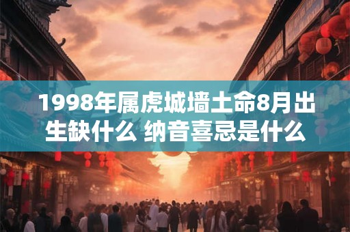 1998年属虎城墙土命8月出生缺什么 纳音喜忌是什么