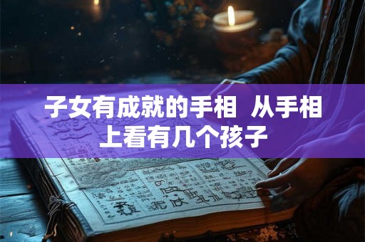 子女有成就的手相  从手相上看有几个孩子
