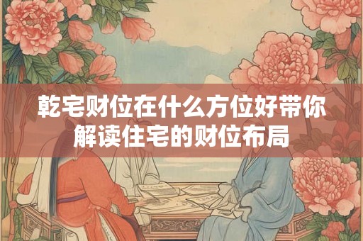 乾宅财位在什么方位好带你解读住宅的财位布局