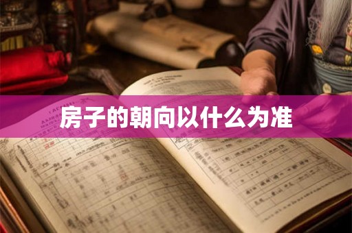 房子的朝向以什么为准 房子的朝向以什么为准