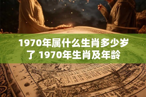 1970年属什么生肖多少岁了 1970年生肖及年龄