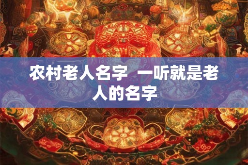 农村老人名字  一听就是老人的名字