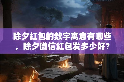 除夕红包的数字寓意有哪些，除夕微信红包发多少好？