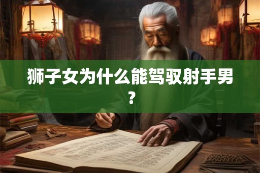 狮子女为什么能驾驭射手男? 狮子女为什么能驾驭射手男?