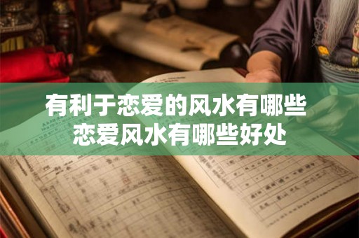 有利于恋爱的风水有哪些 恋爱风水有哪些好处 有利于恋爱的风水有哪些 恋爱风水有哪些好处