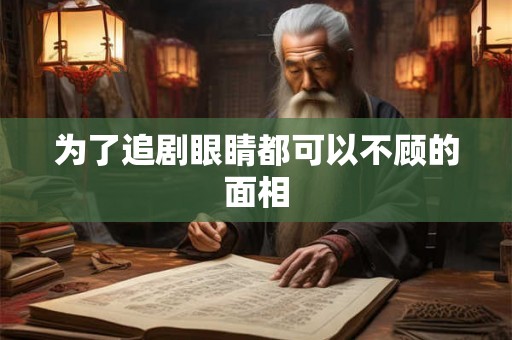 为了追剧眼睛都可以不顾的面相 为了追剧眼睛都可以不顾的面相