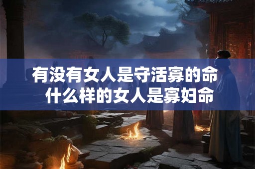 有没有女人是守活寡的命 什么样的女人是寡妇命 有没有女人是守活寡的命 什么样的女人是寡妇命