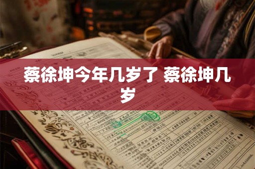蔡徐坤今年几岁了 蔡徐坤几岁