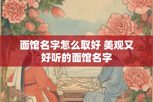 面馆名字怎么取好 美观又好听的面馆名字