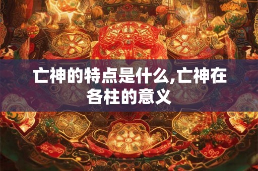 亡神的特点是什么,亡神在各柱的意义