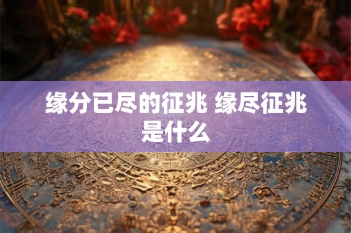 缘分已尽的征兆 缘尽征兆是什么 缘分已尽的征兆 缘尽征兆是什么