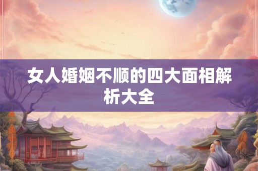 女人婚姻不顺的四大面相解析大全 女人婚姻不顺的四大面相解析大全