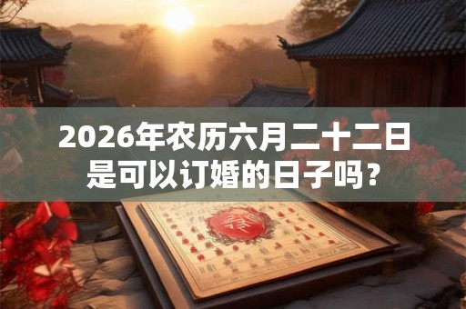 2026年农历六月二十二日是可以订婚的日子吗？