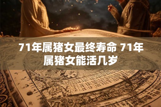 71年属猪女最终寿命 71年属猪女能活几岁