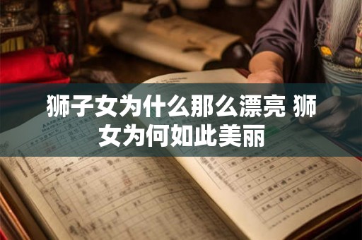 狮子女为什么那么漂亮 狮女为何如此美丽