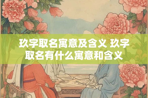 玖字取名寓意及含义 玖字取名有什么寓意和含义
