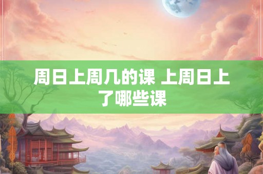 周日上周几的课 上周日上了哪些课