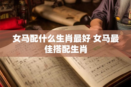 女马配什么生肖最好 女马最佳搭配生肖