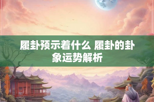 履卦预示着什么 履卦的卦象运势解析