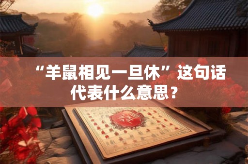 “羊鼠相见一旦休”这句话代表什么意思? “羊鼠相见一旦休”这句话代表什么意思?