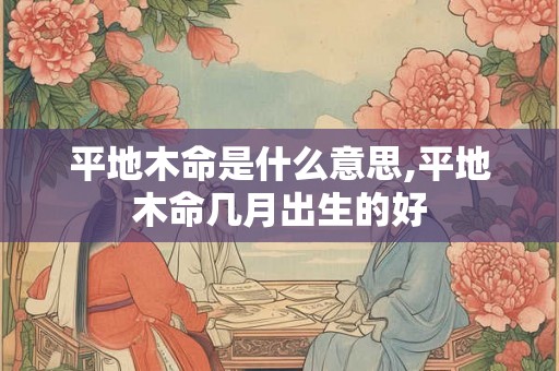 平地木命是什么意思,平地木命几月出生的好