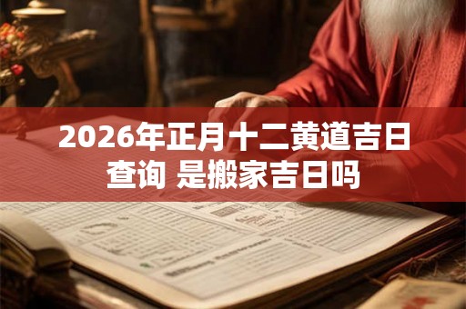 2026年正月十二黄道吉日查询 是搬家吉日吗
