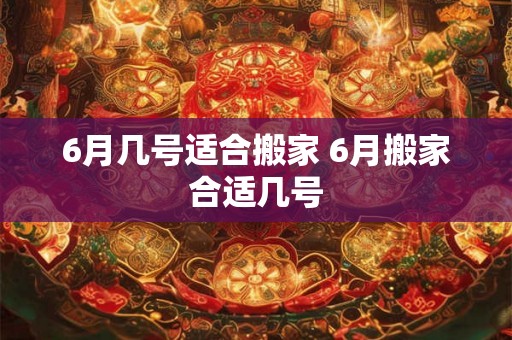 6月几号适合搬家 6月搬家合适几号