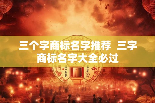 三个字商标名字推荐  三字商标名字大全必过