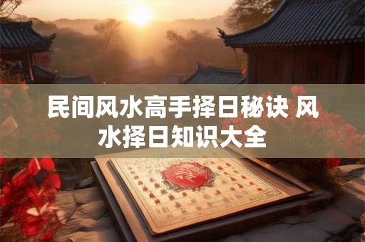 民间风水高手择日秘诀 风水择日知识大全